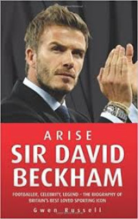 Arise Sir David Beckham: Footballer, celebrity, legend - the biography of Britain's best loved sporting icon